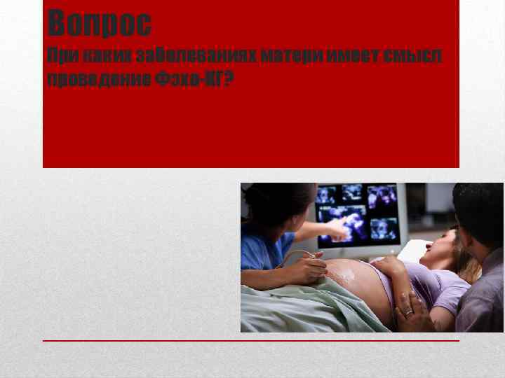 Вопрос При каких заболеваниях матери имеет смысл проведение Фэхо-КГ? 