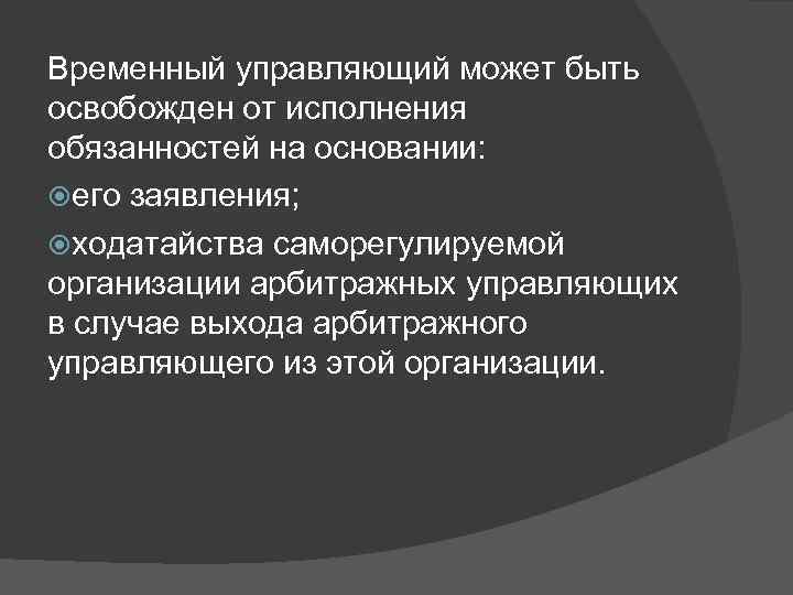 Временный управляющий может быть освобожден от исполнения обязанностей на основании: его заявления; ходатайства саморегулируемой