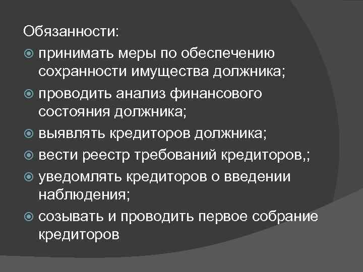 Обязанности: принимать меры по обеспечению сохранности имущества должника; проводить анализ финансового состояния должника; выявлять