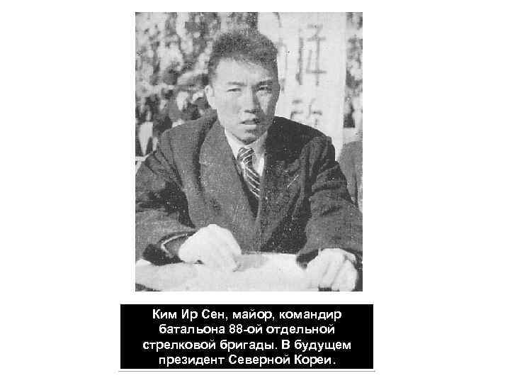 Ким Ир Сен, майор, командир батальона 88 -ой отдельной стрелковой бригады. В будущем президент
