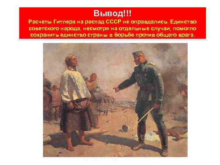 Вывод!!! Расчеты Гитлера на распад СССР не оправдались. Единство советского народа, несмотря на отдельные