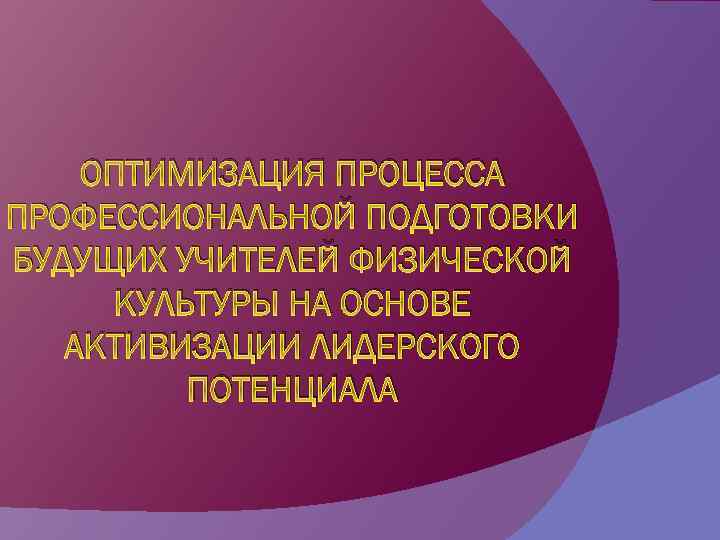 ОПТИМИЗАЦИЯ ПРОЦЕССА ПРОФЕССИОНАЛЬНОЙ ПОДГОТОВКИ БУДУЩИХ УЧИТЕЛЕЙ ФИЗИЧЕСКОЙ КУЛЬТУРЫ НА ОСНОВЕ АКТИВИЗАЦИИ ЛИДЕРСКОГО ПОТЕНЦИАЛА 