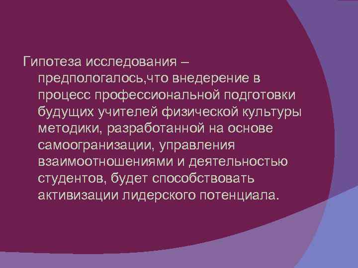 Гипотеза исследования – предпологалось, что внедерение в процесс профессиональной подготовки будущих учителей физической культуры