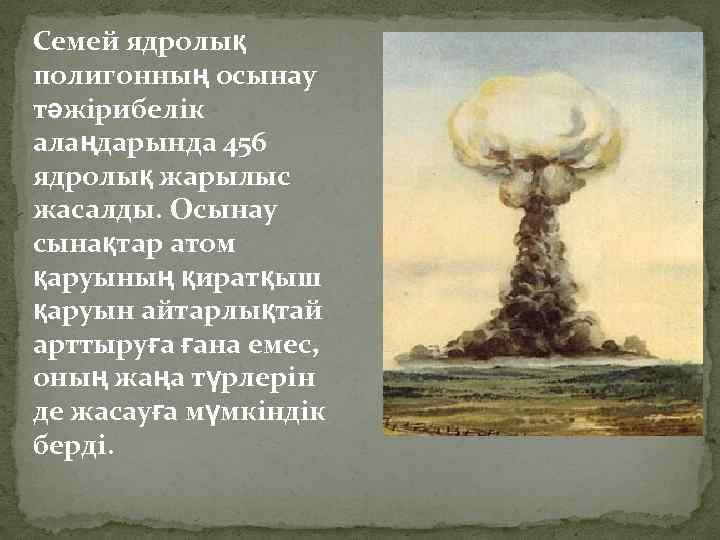Семей ядролық полигонның осынау тәжірибелік алаңдарында 456 ядролық жарылыс жасалды. Осынау сынақтар атом қаруының