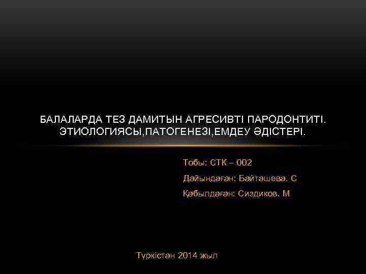 БАЛАЛАРДА ТЕЗ ДАМИТЫН АГРЕСИВТІ ПАРОДОНТИТІ. ЭТИОЛОГИЯСЫ, ПАТОГЕНЕЗІ, ЕМДЕУ ӘДІСТЕРІ. Тобы: СТК – 002 Дайындаған: