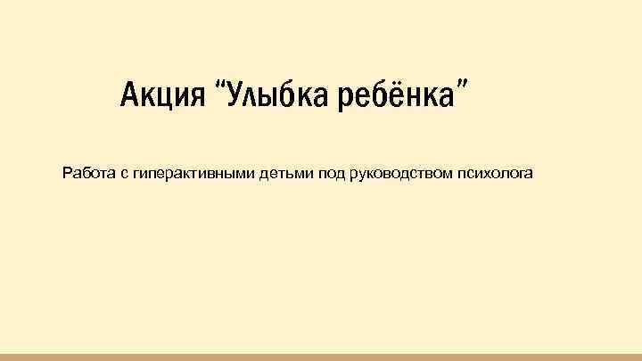 Акция “Улыбка ребёнка” Работа с гиперактивными детьми под руководством психолога 