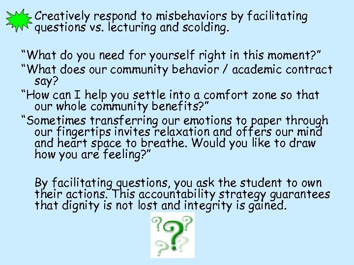 Creatively respond to misbehaviors by facilitating questions vs. lecturing and scolding. “What do you