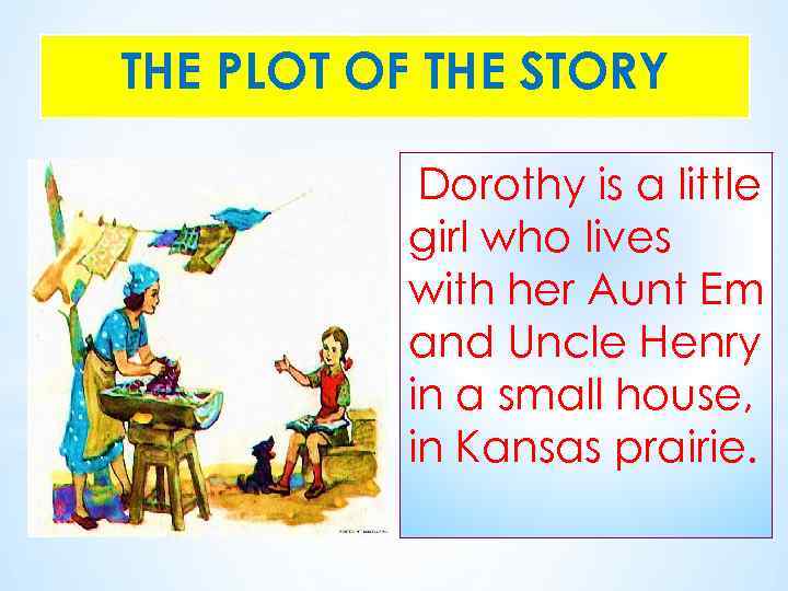 THE PLOT OF THE STORY Dorothy is a little girl who lives with her