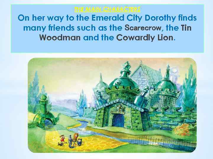 THE MAIN CHARACTERS On her way to the Emerald City Dorothy finds many friends