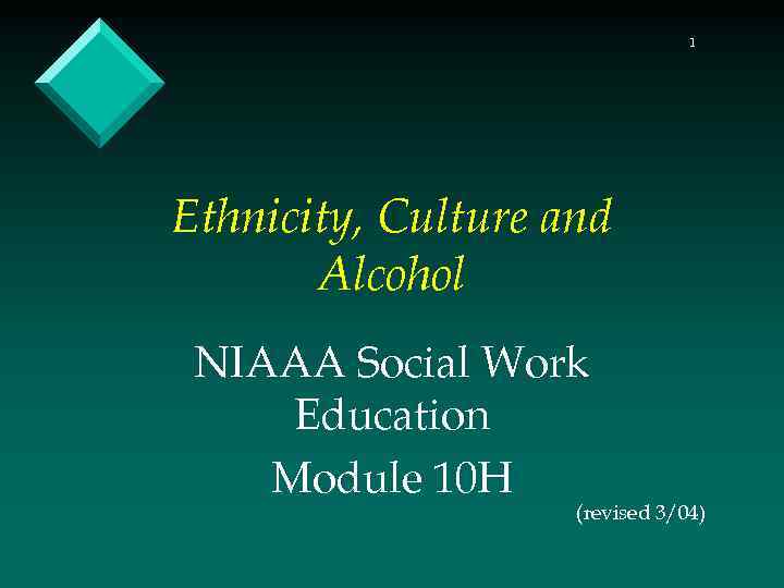 1 Ethnicity, Culture and Alcohol NIAAA Social Work Education Module 10 H (revised 3/04)