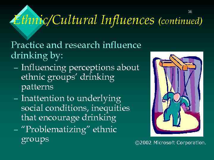 16 Ethnic/Cultural Influences (continued) Practice and research influence drinking by: – Influencing perceptions about