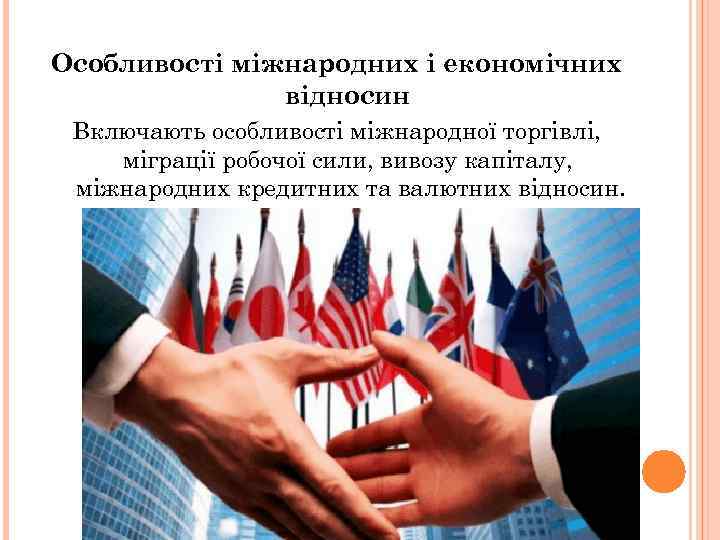 Особливості міжнародних і економічних відносин Включають особливості міжнародної торгівлі, міграції робочої сили, вивозу капіталу,