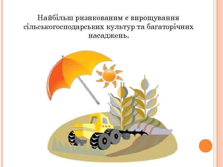 Найбільш ризикованим є вирощування сільськогосподарських культур та багаторічних насаджень. 