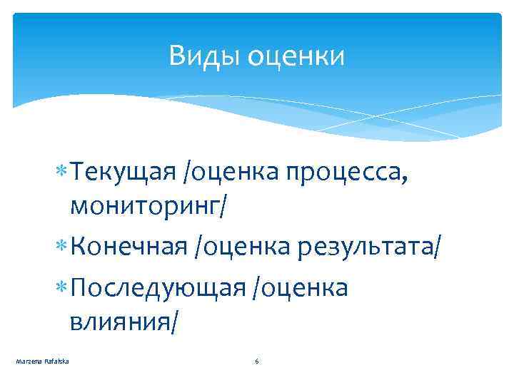 Виды оценки Текущая /оценка процесса, мониторинг/ Конечная /оценка результата/ Последующая /оценка влияния/ Marzena Rafalska