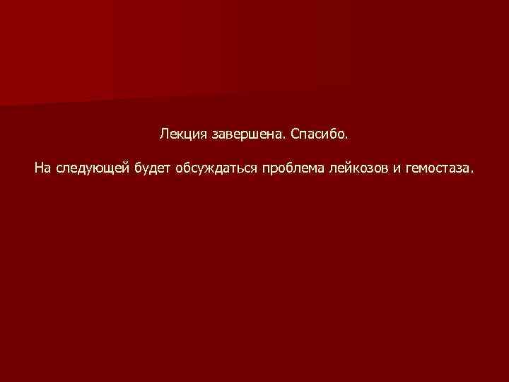 Лекция завершена. Спасибо. На следующей будет обсуждаться проблема лейкозов и гемостаза. 