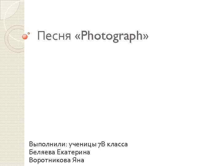 Песня «Photograph» Выполнили: ученицы 7 В класса Беляева Екатерина Воротникова Яна 