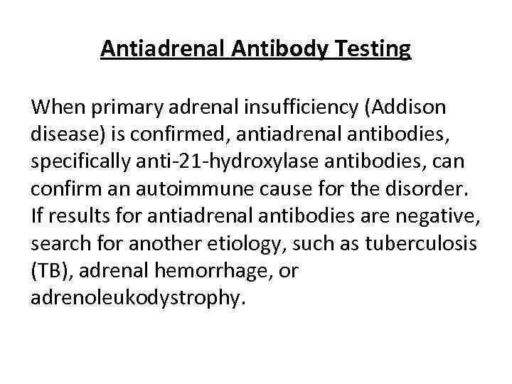 Antiadrenal Antibody Testing When primary adrenal insufficiency (Addison disease) is confirmed, antiadrenal antibodies, specifically