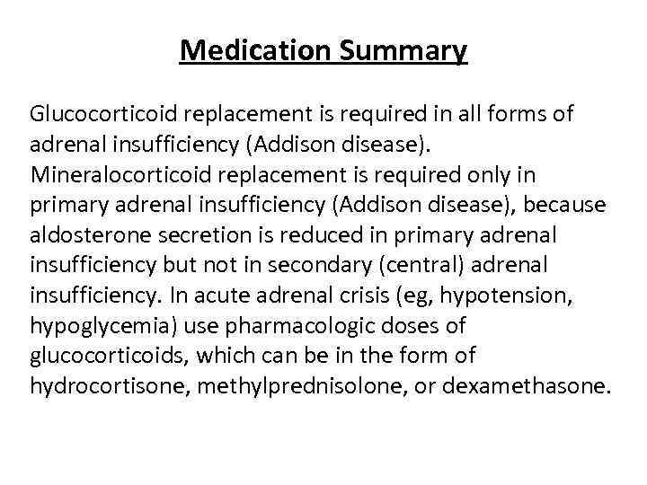 Medication Summary Glucocorticoid replacement is required in all forms of adrenal insufficiency (Addison disease).