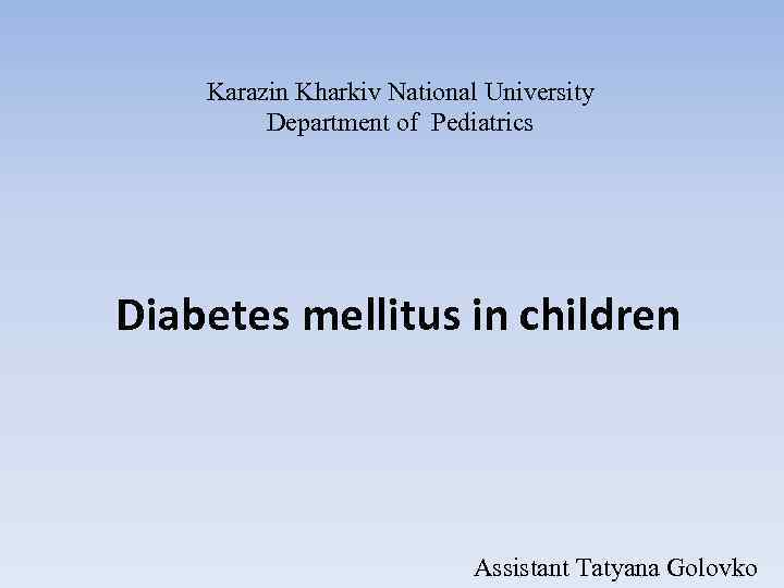 Karazin Kharkiv National University Department of Pediatrics Diabetes mellitus in children Assistant Tatyana Golovko