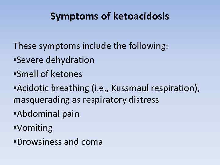 Symptoms of ketoacidosis These symptoms include the following: • Severe dehydration • Smell of