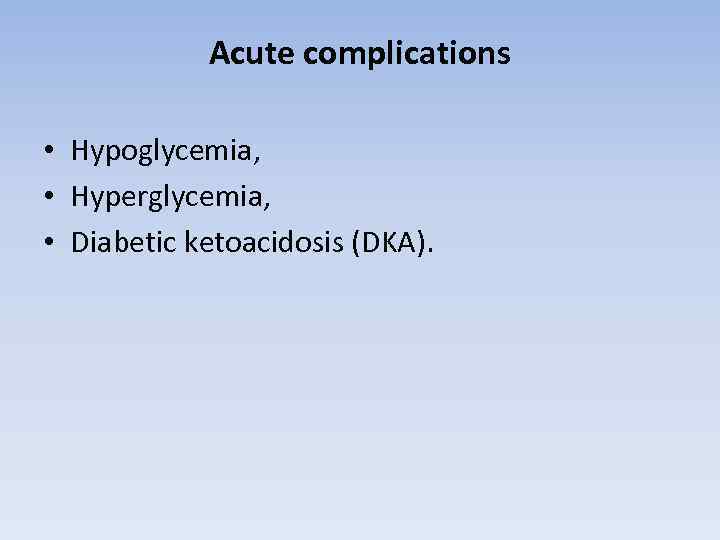 Acute complications • Hypoglycemia, • Hyperglycemia, • Diabetic ketoacidosis (DKA). 