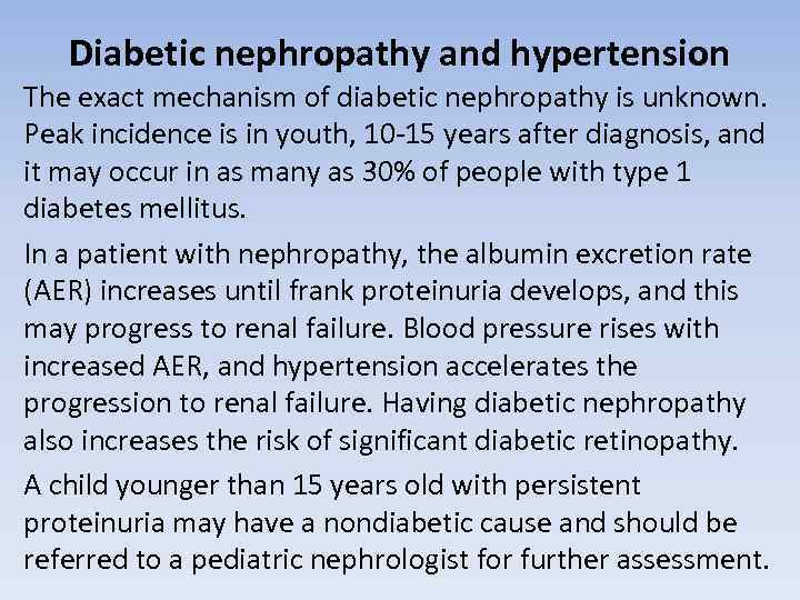 Diabetic nephropathy and hypertension The exact mechanism of diabetic nephropathy is unknown. Peak incidence