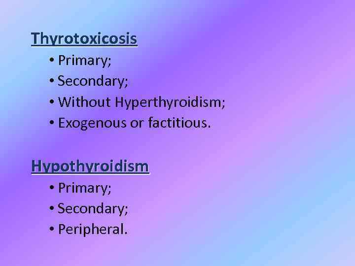 Thyrotoxicosis • Primary; • Secondary; • Without Hyperthyroidism; • Exogenous or factitious. Hypothyroidism •