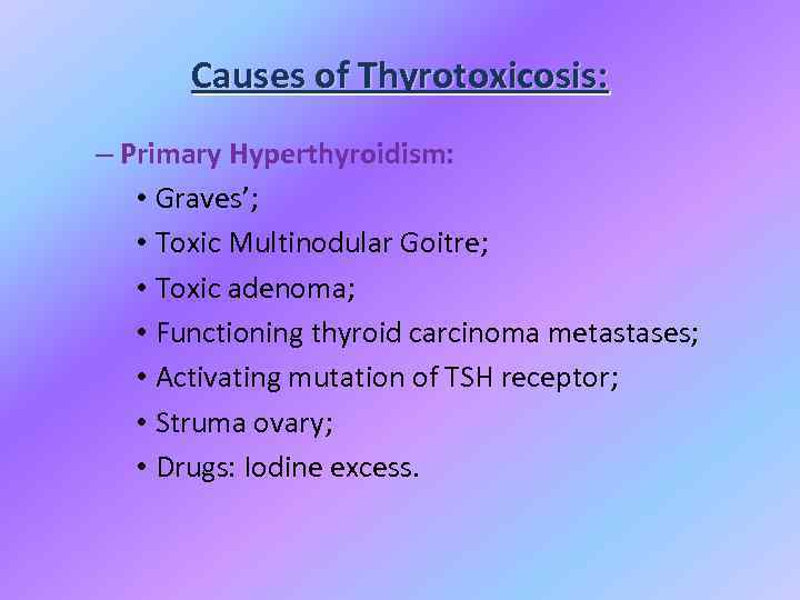 Causes of Thyrotoxicosis: – Primary Hyperthyroidism: • Graves’; • Toxic Multinodular Goitre; • Toxic