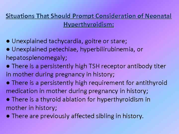 Situations That Should Prompt Consideration of Neonatal Hyperthyroidism: ● Unexplained tachycardia, goitre or stare;