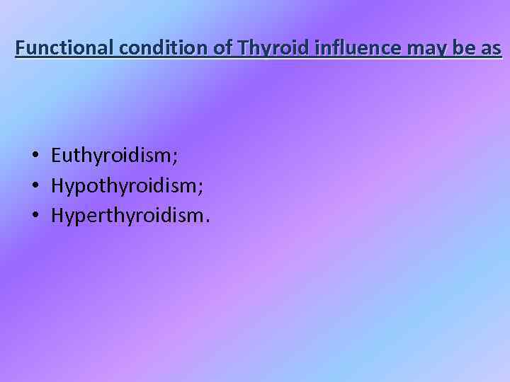 Functional condition of Thyroid influence may be as • Euthyroidism; • Hypothyroidism; • Hyperthyroidism.