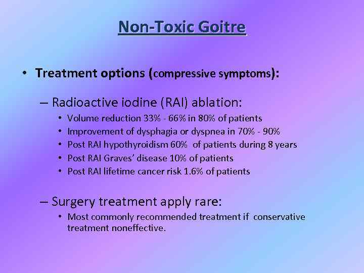 Non-Toxic Goitre • Treatment options (compressive symptoms): – Radioactive iodine (RAI) ablation: • •
