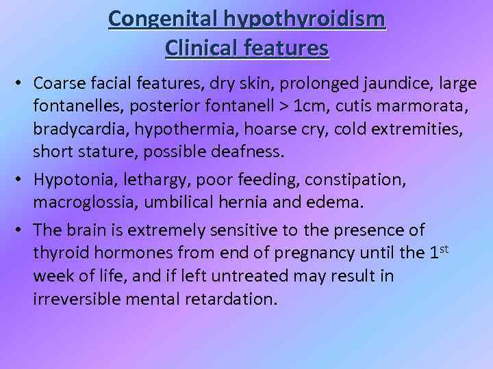 Congenital hypothyroidism Clinical features • Coarse facial features, dry skin, prolonged jaundice, large fontanelles,