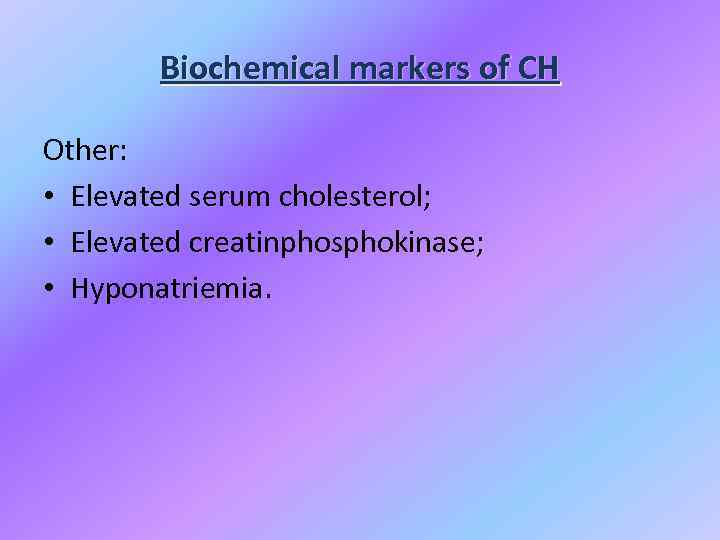 Biochemical markers of CH Other: • Elevated serum cholesterol; • Elevated creatinphosphokinase; • Hyponatriemia.