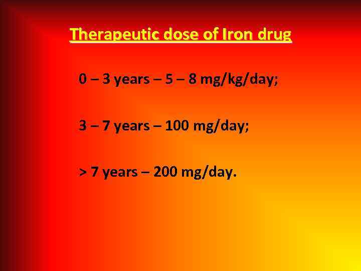 Therapeutic dose of Iron drug 0 – 3 years – 5 – 8 mg/kg/day;