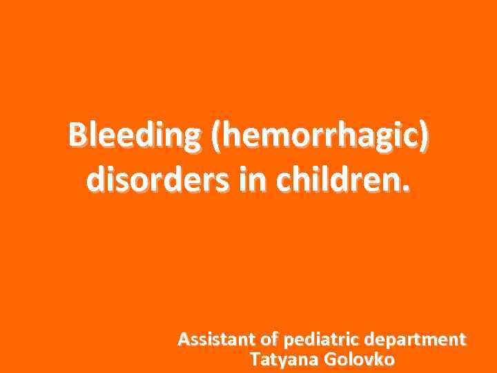 Bleeding (hemorrhagic) disorders in children. Assistant of pediatric department Tatyana Golovko 