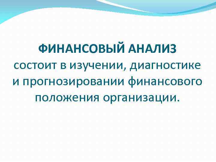 ФИНАНСОВЫЙ АНАЛИЗ состоит в изучении, диагностике и прогнозировании финансового положения организации. 