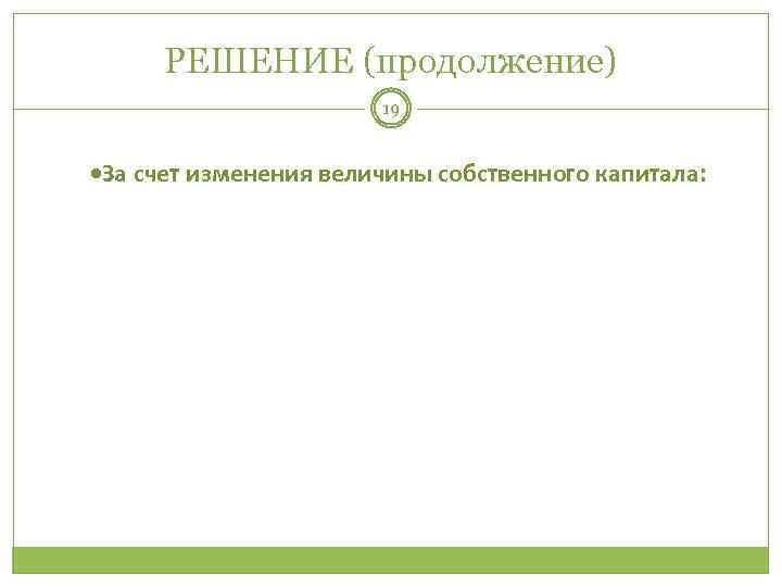 РЕШЕНИЕ (продолжение) 19 За счет изменения величины собственного капитала: 