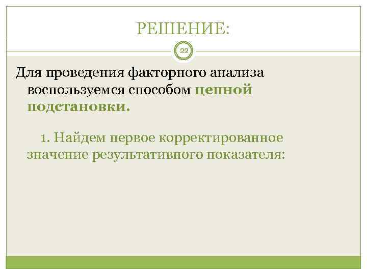 РЕШЕНИЕ: 22 Для проведения факторного анализа воспользуемся способом цепной подстановки. 1. Найдем первое корректированное