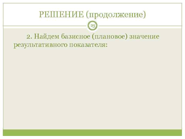 РЕШЕНИЕ (продолжение) 23 2. Найдем базисное (плановое) значение результативного показателя: 