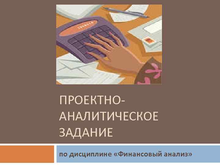 ПРОЕКТНОАНАЛИТИЧЕСКОЕ ЗАДАНИЕ по дисциплине «Финансовый анализ» 