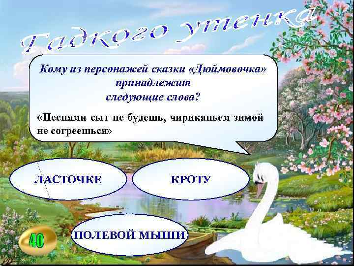 Кому из персонажей сказки «Дюймовочка» принадлежит следующие слова? «Песнями сыт не будешь, чириканьем зимой