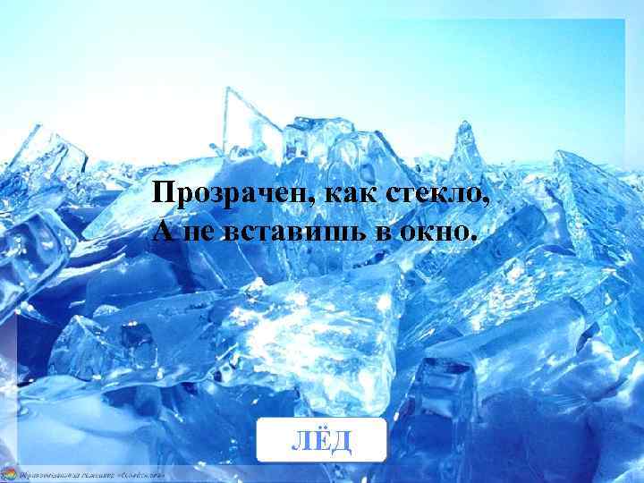 Прозрачен, как стекло, А не вставишь в окно. ЛЁД 