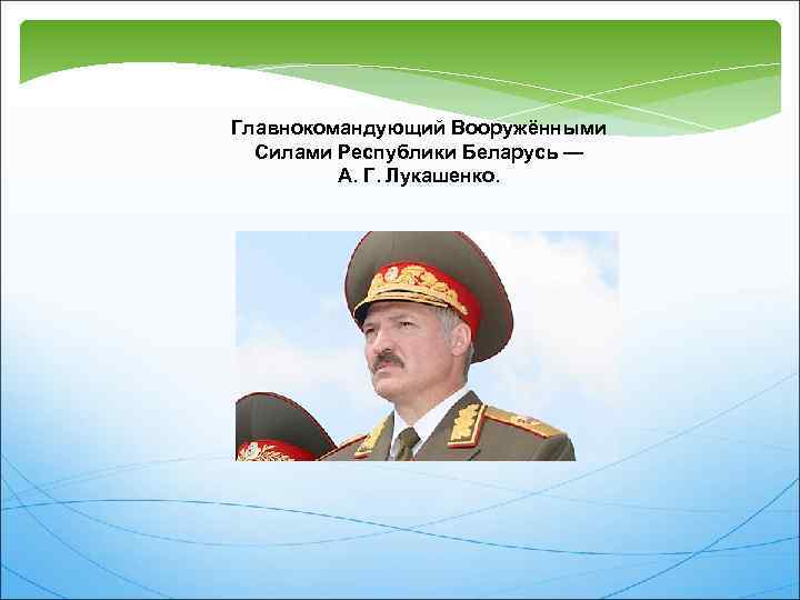 Главнокомандующий Вооружёнными Силами Республики Беларусь — А. Г. Лукашенко. 