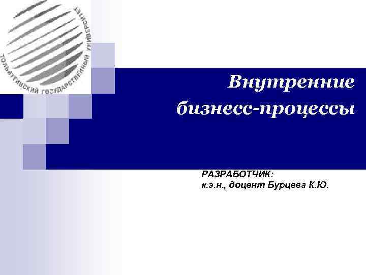 Внутренние бизнесс-процессы РАЗРАБОТЧИК: к. э. н. , доцент Бурцева К. Ю. 