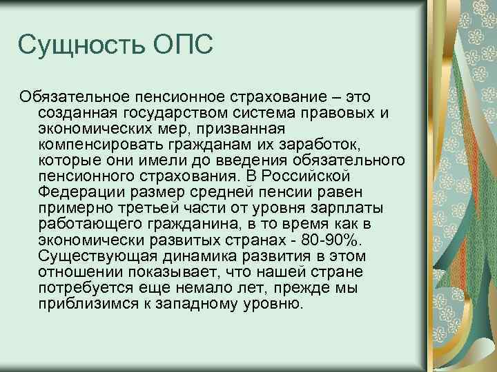 Сущность ОПС Обязательное пенсионное страхование – это созданная государством система правовых и экономических мер,