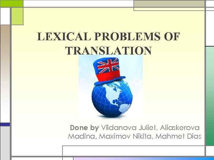 LEXICAL PROBLEMS OF TRANSLATION Done by Vildanova Juliet, Aliaskerova Madina, Maximov Nikita, Mahmet Dias