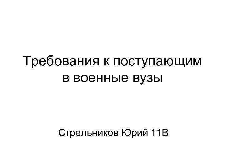 Требования к поступающим в военные вузы Стрельников Юрий 11 В 