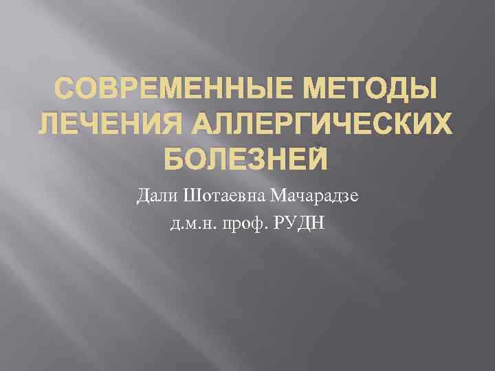 СОВРЕМЕННЫЕ МЕТОДЫ ЛЕЧЕНИЯ АЛЛЕРГИЧЕСКИХ БОЛЕЗНЕЙ Дали Шотаевна Мачарадзе д. м. н. проф. РУДН 