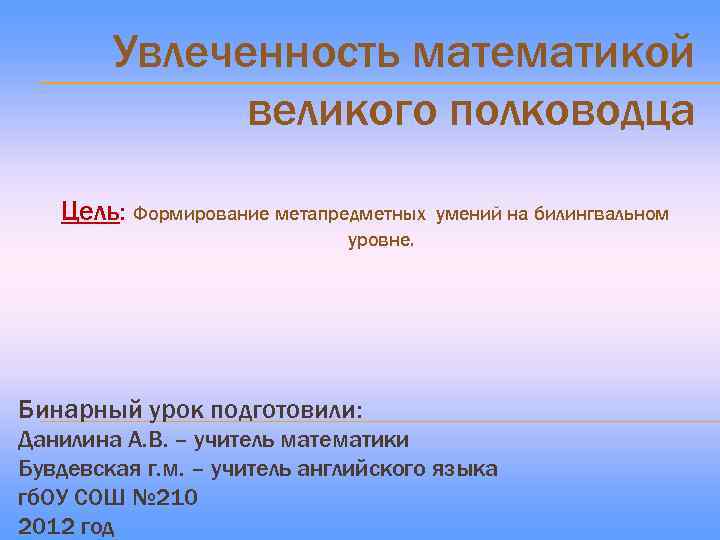 Увлеченность математикой великого полководца Цель: Формирование метапредметных умений на билингвальном уровне. Бинарный урок подготовили: