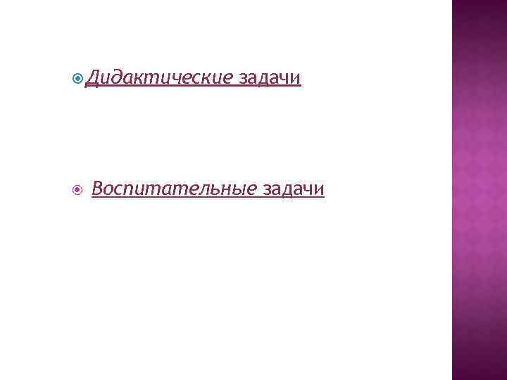  Дидактические задачи Воспитательные задачи 